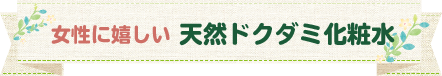 女性に嬉しい、天然ドクダミ化粧水