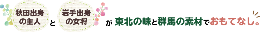 秋田出身の主人と岩手出身の女将が東北の味と群馬の素材でおもてなし。