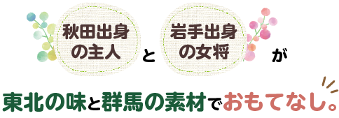 秋田出身の主人と岩手出身の女将が東北の味と群馬の素材でおもてなし。