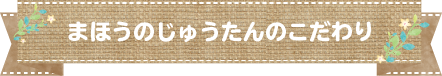まほうのじゅうたんのこだわり